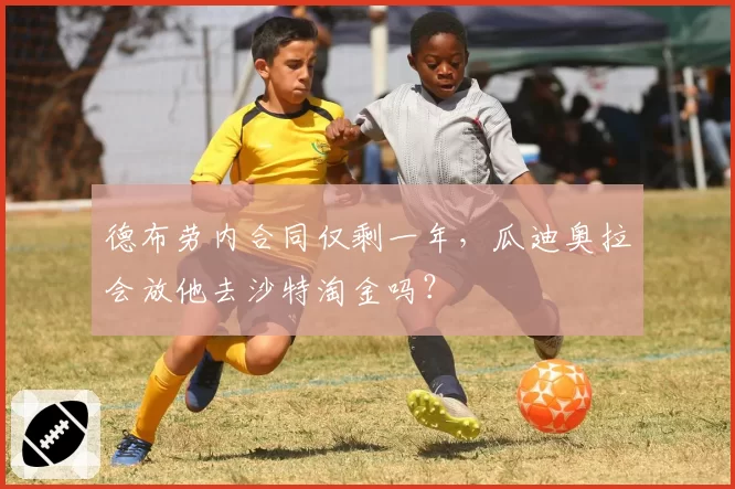 德布劳内合同仅剩一年，瓜迪奥拉会放他去沙特淘金吗？