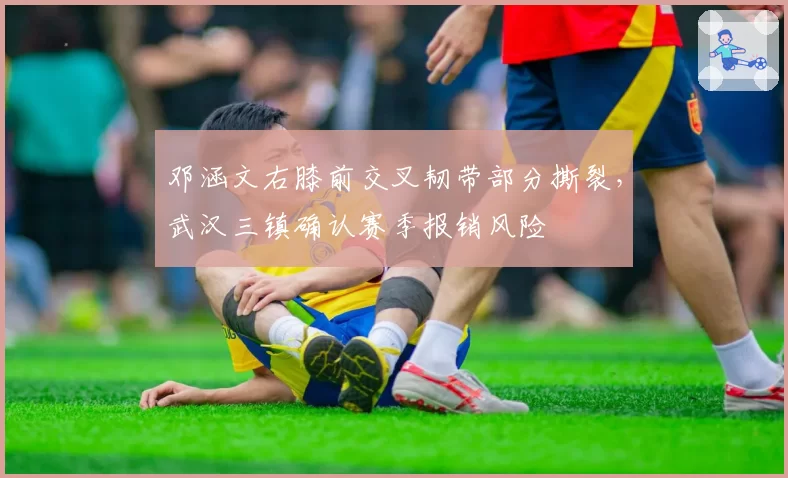 邓涵文右膝前交叉韧带部分撕裂,武汉三镇确认赛季报销风险