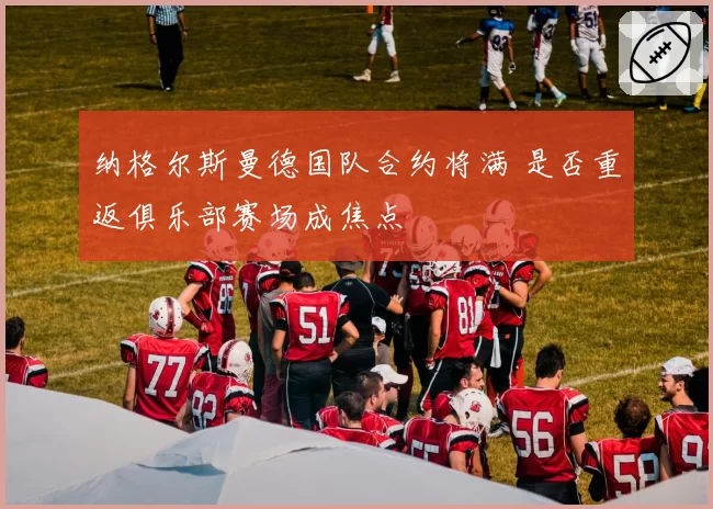 纳格尔斯曼德国队合约将满 是否重返俱乐部赛场成焦点