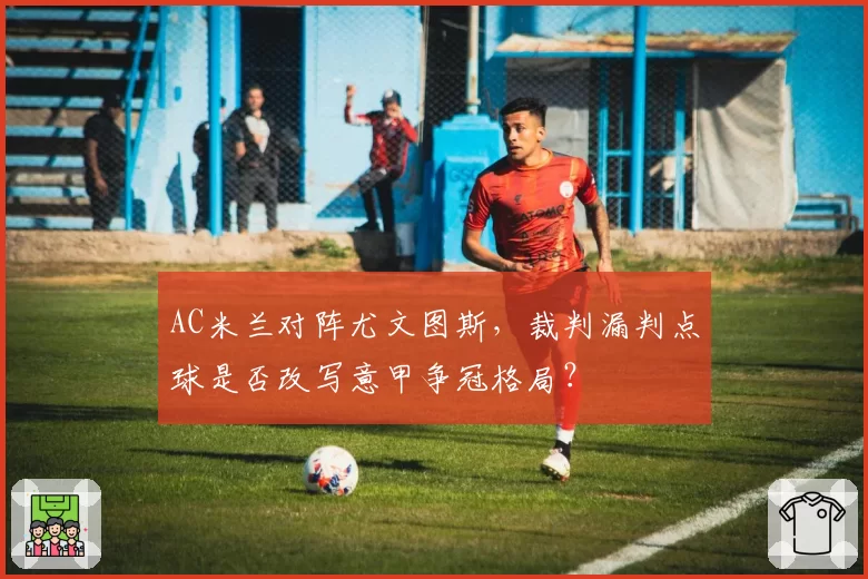 AC米兰对阵尤文图斯，裁判漏判点球是否改写意甲争冠格局？