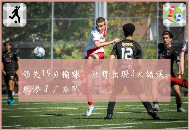 领先19分输球！杜锋出现3大错误，坑惨了广东队
