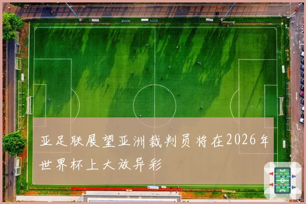 亚足联展望亚洲裁判员将在2026年世界杯上大放异彩