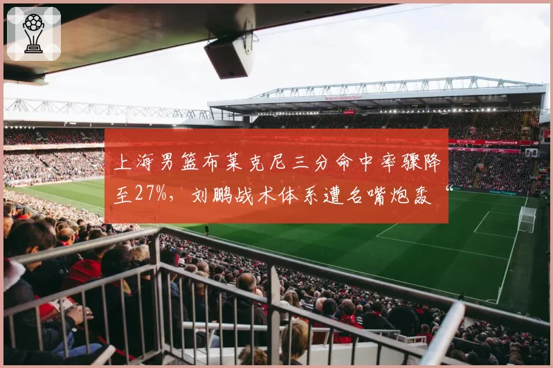 上海男篮布莱克尼三分命中率骤降至27%，刘鹏战术体系遭名嘴炮轰“自废武功”
