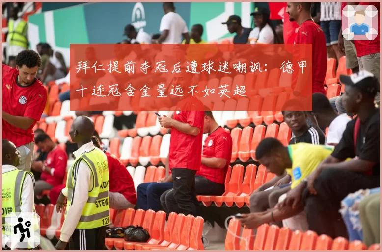 拜仁提前夺冠后遭球迷嘲讽：德甲十连冠含金量远不如英超