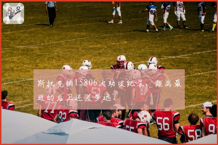 斯托克顿15806次助攻纪录，距离最近的后卫还差多远？
