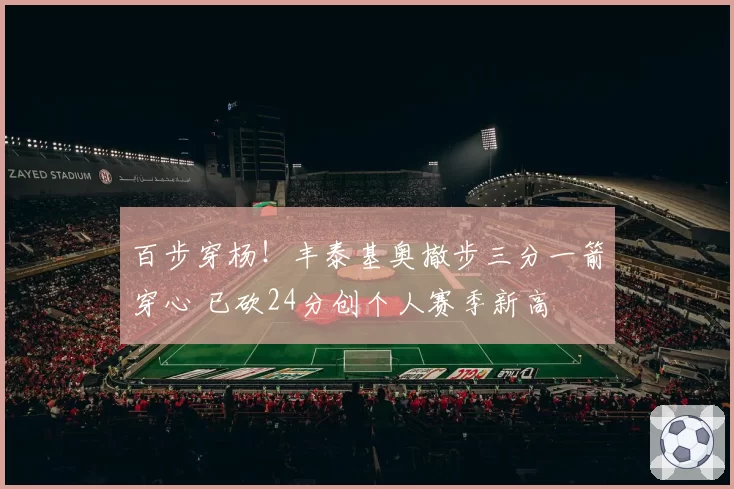 百步穿杨！丰泰基奥撤步三分一箭穿心 已砍24分创个人赛季新高