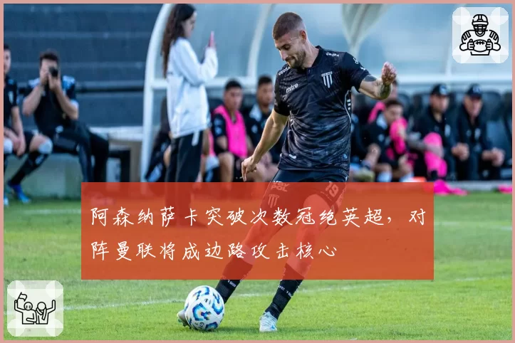 阿森纳萨卡突破次数冠绝英超,对阵曼联将成边路攻击核心