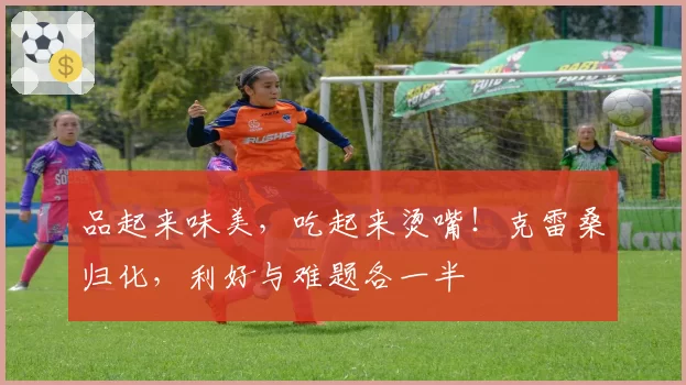 品起来味美，吃起来烫嘴！克雷桑归化，利好与难题各一半