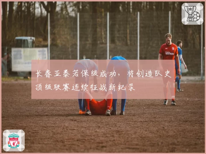 长春亚泰若保级成功,将创造队史顶级联赛连续征战新纪录