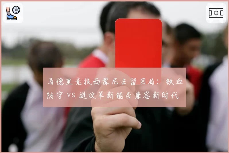 马德里竞技西蒙尼去留困局：铁血防守 vs 进攻革新能否兼容新时代？