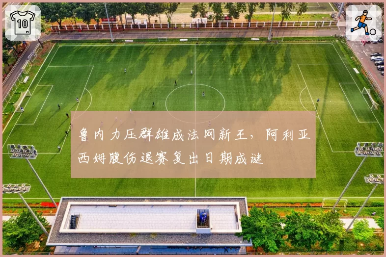 鲁内力压群雄成法网新王，阿利亚西姆腹伤退赛复出日期成谜