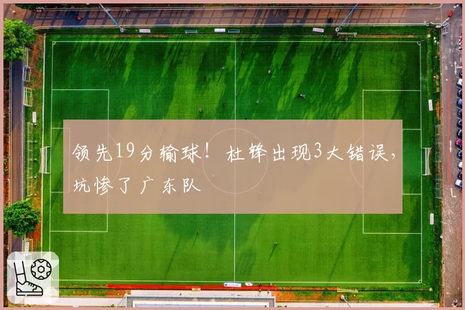 领先19分输球！杜锋出现3大错误，坑惨了广东队