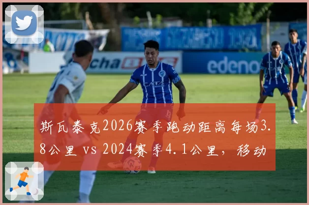 斯瓦泰克2026赛季跑动距离每场3.8公里 vs 2024赛季4.1公里,移动减少但效率提升