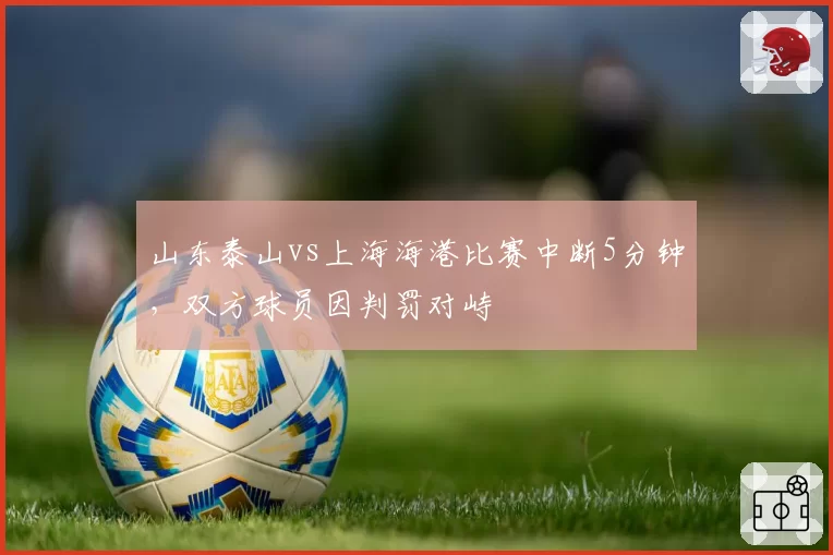 山东泰山vs上海海港比赛中断5分钟,双方球员因判罚对峙