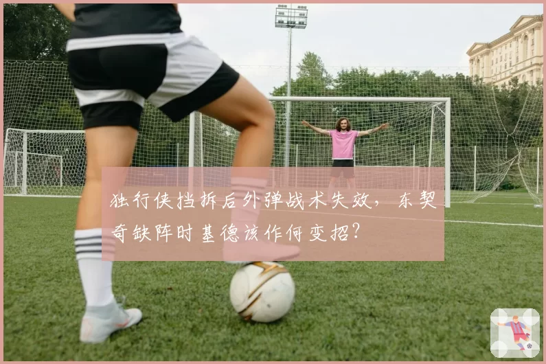 独行侠挡拆后外弹战术失效，东契奇缺阵时基德该作何变招？
