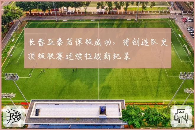 长春亚泰若保级成功,将创造队史顶级联赛连续征战新纪录