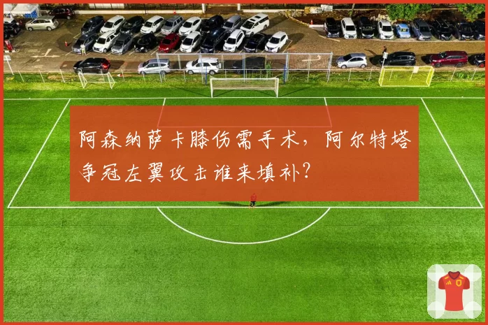 阿森纳萨卡膝伤需手术,阿尔特塔争冠左翼攻击谁来填补?