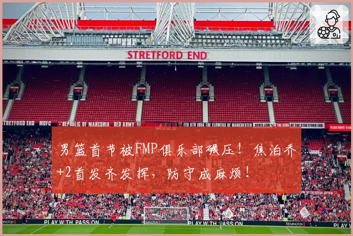 男篮首节被FMP俱乐部碾压！焦泊乔+2首发齐发挥，防守成麻烦！