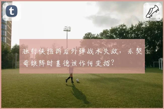 独行侠挡拆后外弹战术失效，东契奇缺阵时基德该作何变招？