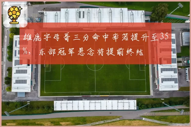 雄鹿字母哥三分命中率若提升至35%,东部冠军悬念将提前终结