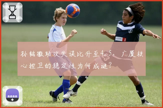 孙铭徽助攻失误比升至4.5，广厦核心控卫的稳定性为何成谜？