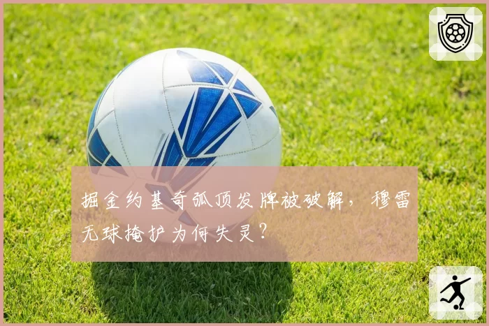 掘金约基奇弧顶发牌被破解,穆雷无球掩护为何失灵?