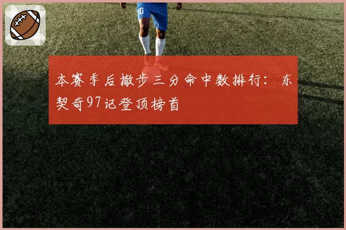 本赛季后撤步三分命中数排行:东契奇97记登顶榜首