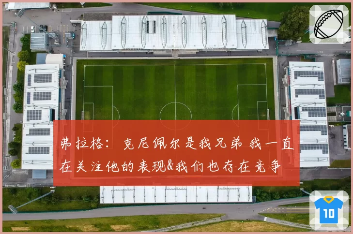 弗拉格：克尼佩尔是我兄弟 我一直在关注他的表现&我们也存在竞争