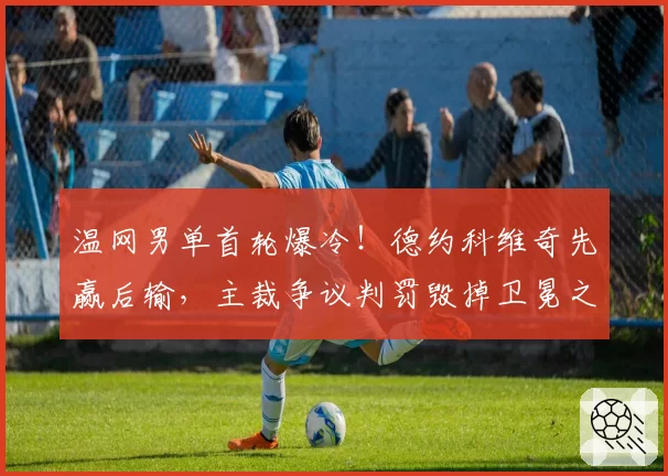 温网男单首轮爆冷！德约科维奇先赢后输，主裁争议判罚毁掉卫冕之路