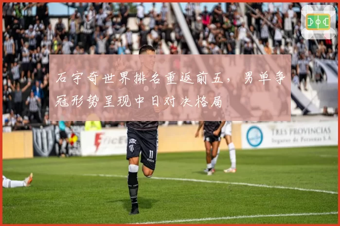 石宇奇世界排名重返前五,男单争冠形势呈现中日对决格局