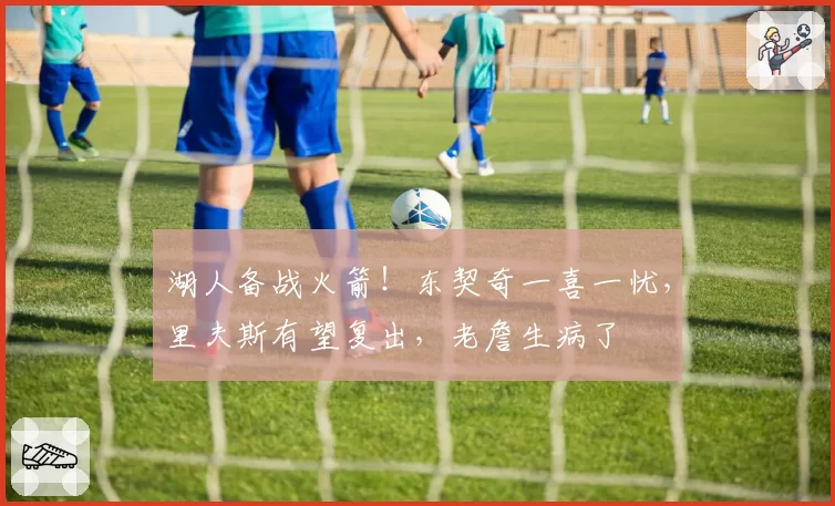 湖人备战火箭！东契奇一喜一忧，里夫斯有望复出，老詹生病了