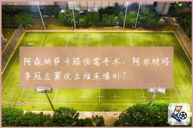 阿森纳萨卡膝伤需手术，阿尔特塔争冠左翼攻击谁来填补？