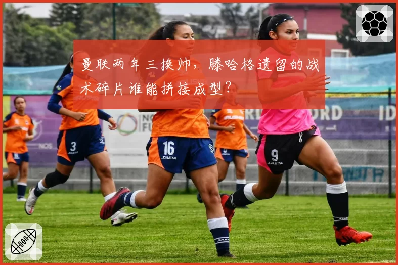 曼联两年三换帅,滕哈格遗留的战术碎片谁能拼接成型?