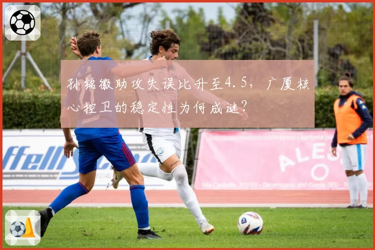 孙铭徽助攻失误比升至4.5，广厦核心控卫的稳定性为何成谜？