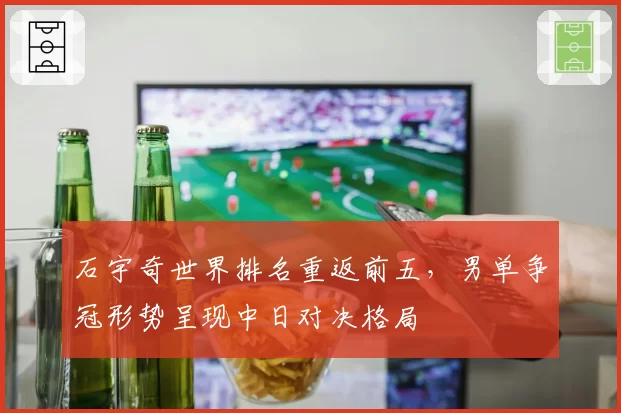 石宇奇世界排名重返前五,男单争冠形势呈现中日对决格局