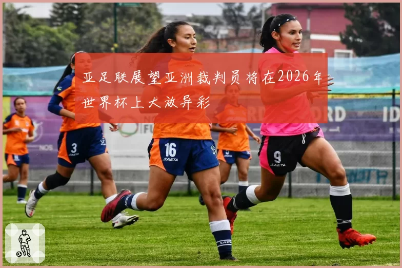 亚足联展望亚洲裁判员将在2026年世界杯上大放异彩