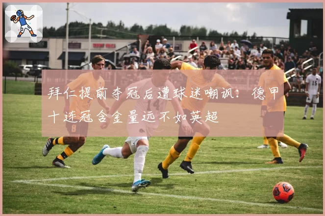 拜仁提前夺冠后遭球迷嘲讽：德甲十连冠含金量远不如英超