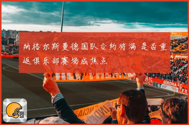 纳格尔斯曼德国队合约将满 是否重返俱乐部赛场成焦点