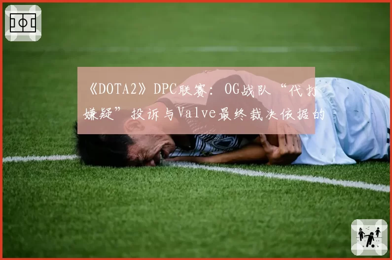 《DOTA2》DPC联赛:OG战队“代打嫌疑”投诉与Valve最终裁决依据的完整时间线梳理