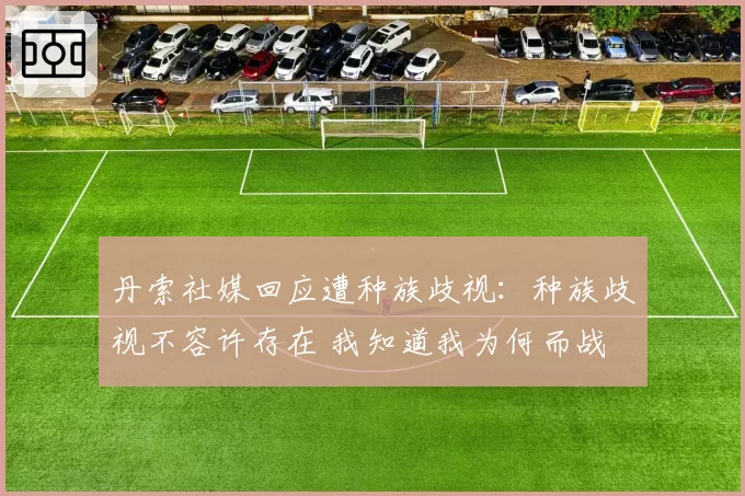 丹索社媒回应遭种族歧视：种族歧视不容许存在 我知道我为何而战