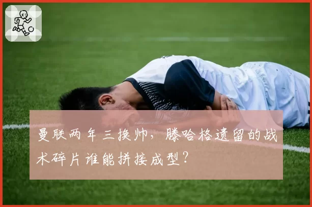 曼联两年三换帅,滕哈格遗留的战术碎片谁能拼接成型?