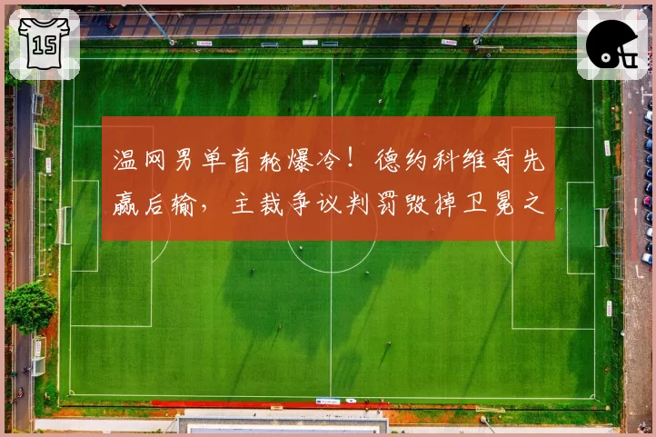 温网男单首轮爆冷!德约科维奇先赢后输,主裁争议判罚毁掉卫冕之路