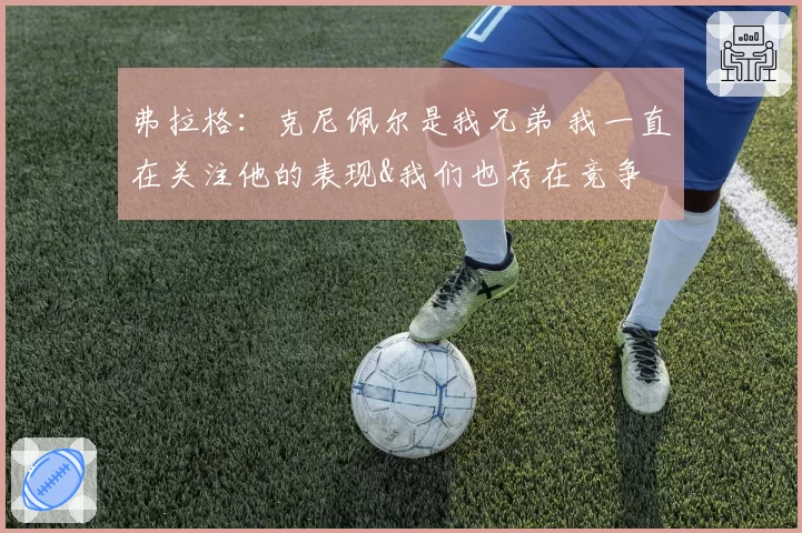 弗拉格:克尼佩尔是我兄弟 我一直在关注他的表现&我们也存在竞争